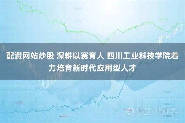 配资网站炒股 深耕以赛育人 四川工业科技学院着力培育新时代应用型人才