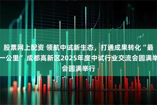 股票网上配资 领航中试新生态，打通成果转化“最后一公里” 成都高新区2025年度中试行业交流会圆满举行