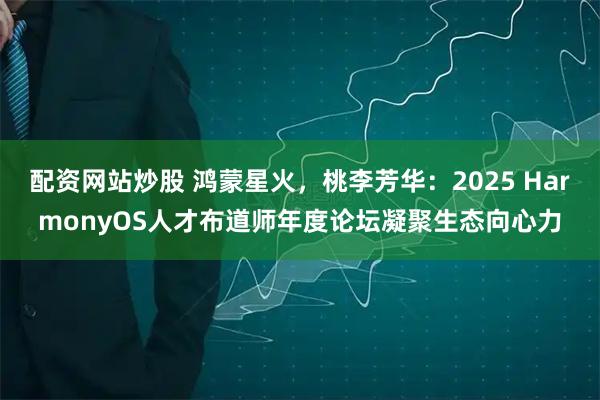 配资网站炒股 鸿蒙星火，桃李芳华：2025 HarmonyOS人才布道师年度论坛凝聚生态向心力