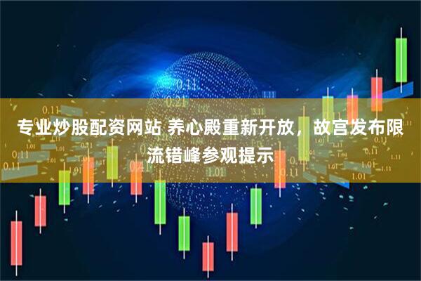 专业炒股配资网站 养心殿重新开放，故宫发布限流错峰参观提示