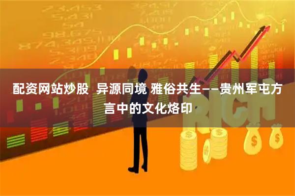 配资网站炒股  异源同境 雅俗共生——贵州军屯方言中的文化烙印