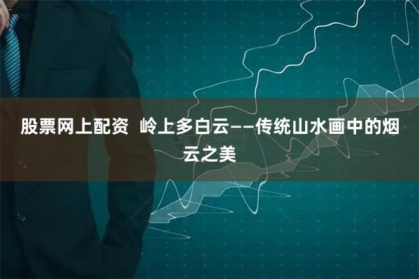 股票网上配资  岭上多白云——传统山水画中的烟云之美