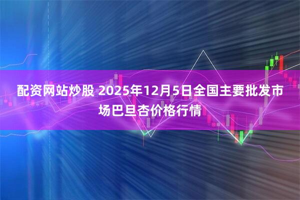 配资网站炒股 2025年12月5日全国主要批发市场巴旦杏价格行情