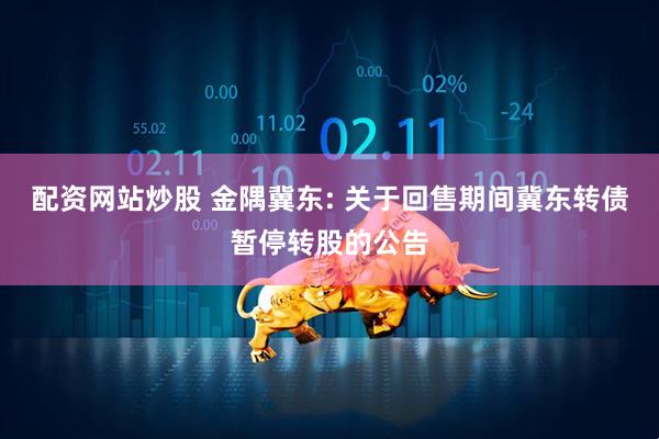 配资网站炒股 金隅冀东: 关于回售期间冀东转债暂停转股的公告
