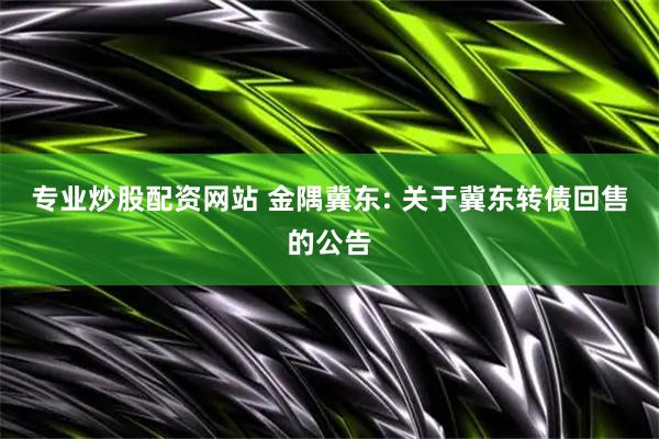 专业炒股配资网站 金隅冀东: 关于冀东转债回售的公告