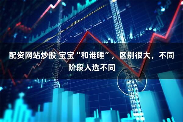 配资网站炒股 宝宝“和谁睡”，区别很大，不同阶段人选不同