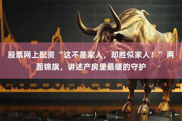 股票网上配资 “这不是家人，却胜似家人！” 两面锦旗，讲述产房里最暖的守护