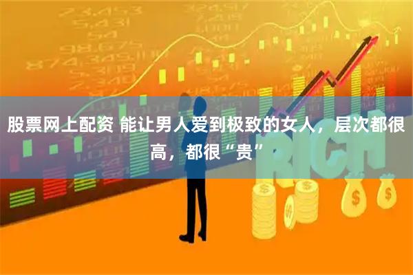 股票网上配资 能让男人爱到极致的女人，层次都很高，都很“贵”