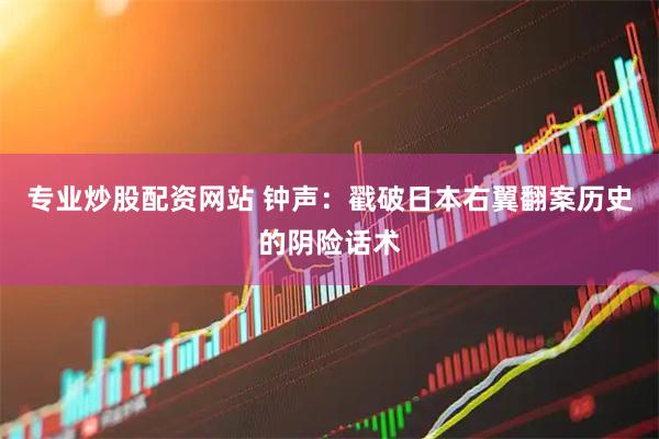 专业炒股配资网站 钟声：戳破日本右翼翻案历史的阴险话术