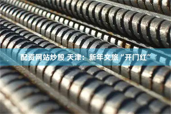 配资网站炒股 天津：新年文旅“开门红”