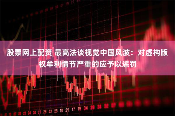 股票网上配资 最高法谈视觉中国风波：对虚构版权牟利情节严重的应予以惩罚