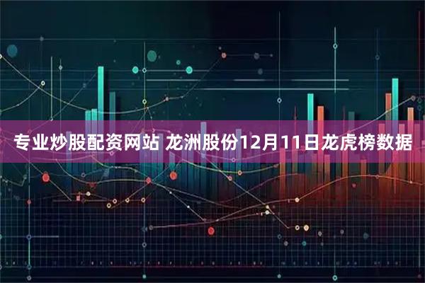 专业炒股配资网站 龙洲股份12月11日龙虎榜数据