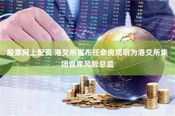 股票网上配资 港交所宣布任命房观明为港交所集团首席风险总监