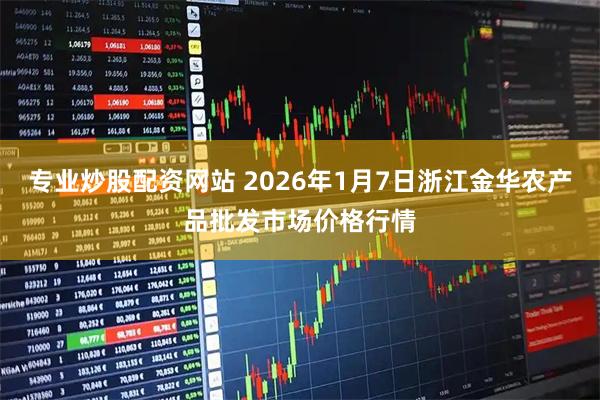 专业炒股配资网站 2026年1月7日浙江金华农产品批发市场价格行情