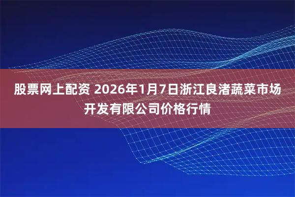 股票网上配资 2026年1月7日浙江良渚蔬菜市场开发有限公司价格行情