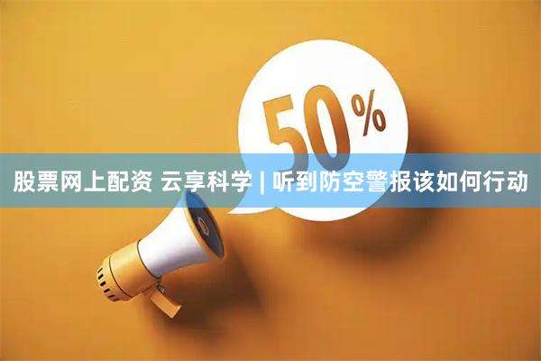 股票网上配资 云享科学 | 听到防空警报该如何行动