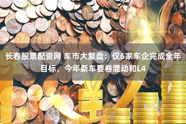 长春股票配资网 车市大复盘：仅6家车企完成全年目标，今年新车要卷混动和L4