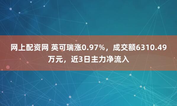 网上配资网 英可瑞涨0.97%，成交额6310.49万元，近3日主力净流入
