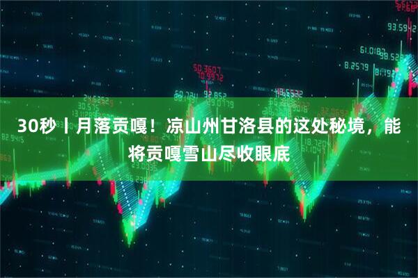 30秒丨月落贡嘎！凉山州甘洛县的这处秘境，能将贡嘎雪山尽收眼底