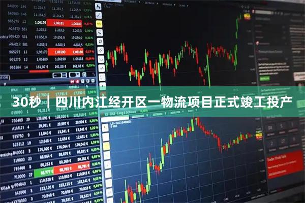 30秒｜四川内江经开区一物流项目正式竣工投产