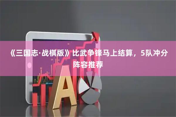 《三国志·战棋版》比武争锋马上结算，5队冲分阵容推荐