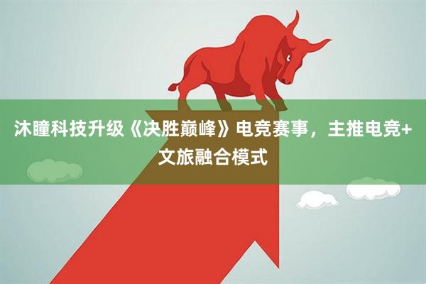 沐瞳科技升级《决胜巅峰》电竞赛事，主推电竞+文旅融合模式