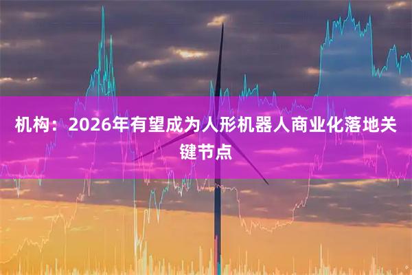 机构：2026年有望成为人形机器人商业化落地关键节点