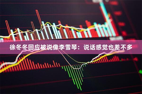 徐冬冬回应被说像李雪琴：说话感觉也差不多