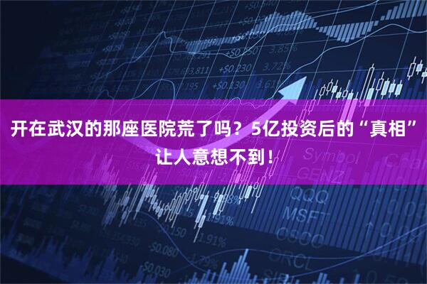 开在武汉的那座医院荒了吗？5亿投资后的“真相”让人意想不到！