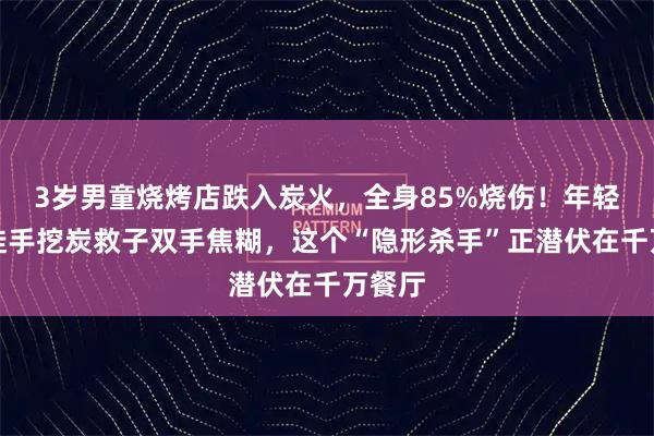 3岁男童烧烤店跌入炭火，全身85%烧伤！年轻母亲徒手挖炭救子双手焦糊，这个“隐形杀手”正潜伏在千万餐厅