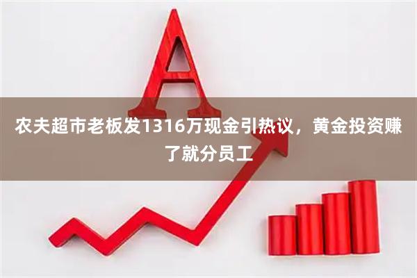 农夫超市老板发1316万现金引热议，黄金投资赚了就分员工