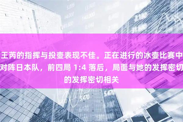 王芮的指挥与投壶表现不佳。正在进行的冰壶比赛中国队对阵日本队，前四局 1:4 落后，局面与她的发挥密切相关