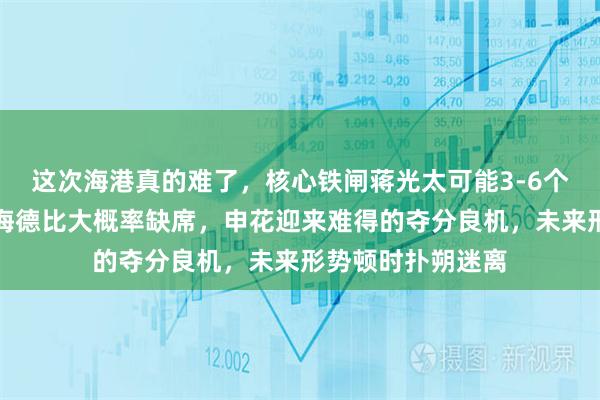 这次海港真的难了，核心铁闸蒋光太可能3-6个月无法出战，上海德比大概率缺席，申花迎来难得的夺分良机，未来形势顿时扑朔迷离