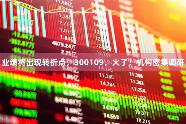 业绩将出现转折点，300109，火了！机构密集调研
