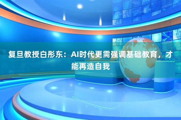 复旦教授白彤东：AI时代更需强调基础教育，才能再造自我