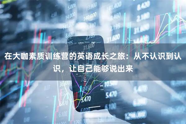 在大咖素质训练营的英语成长之旅：从不认识到认识，让自己能够说出来