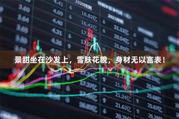 景甜坐在沙发上，雪肤花貌，身材无以言表！