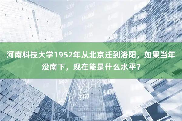 河南科技大学1952年从北京迁到洛阳，如果当年没南下，现在能是什么水平？