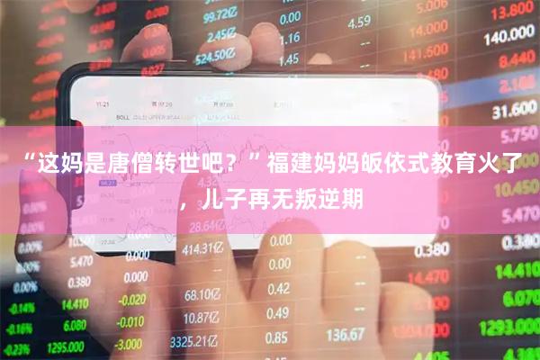 “这妈是唐僧转世吧？”福建妈妈皈依式教育火了，儿子再无叛逆期