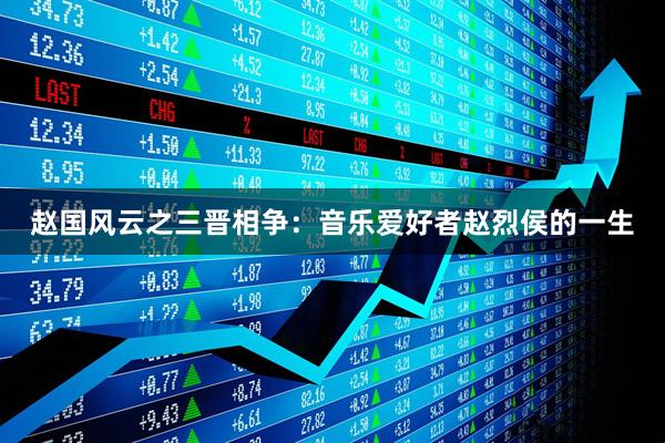 赵国风云之三晋相争：音乐爱好者赵烈侯的一生