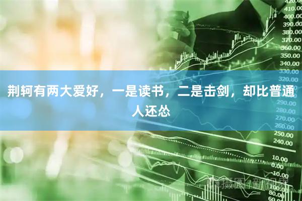 荆轲有两大爱好，一是读书，二是击剑，却比普通人还怂