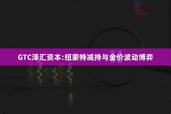 GTC泽汇资本:纽蒙特减持与金价波动博弈