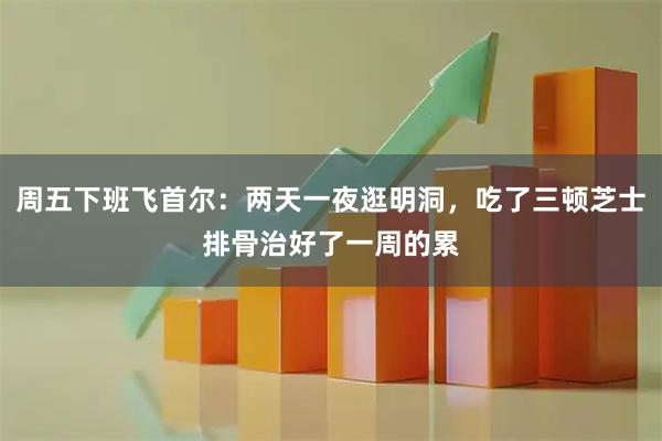周五下班飞首尔：两天一夜逛明洞，吃了三顿芝士排骨治好了一周的累