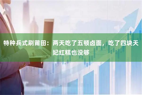 特种兵式刷莆田：两天吃了五顿卤面，吃了四块天妃红糕也没够
