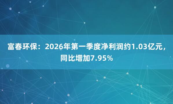 富春环保：2026年第一季度净利润约1.03亿元，同比增加7.95%