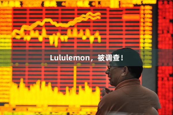 Lululemon，被调查！