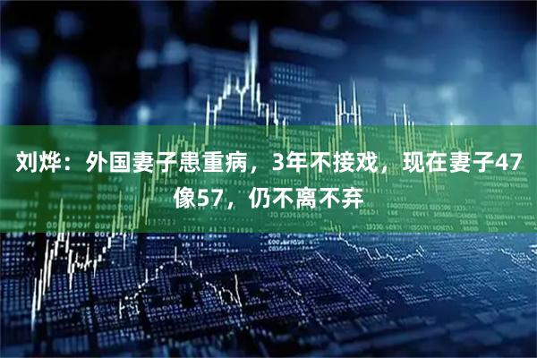刘烨：外国妻子患重病，3年不接戏，现在妻子47像57，仍不离不弃