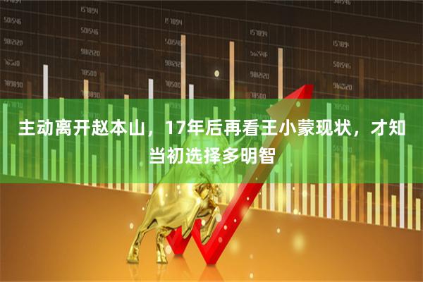 主动离开赵本山，17年后再看王小蒙现状，才知当初选择多明智