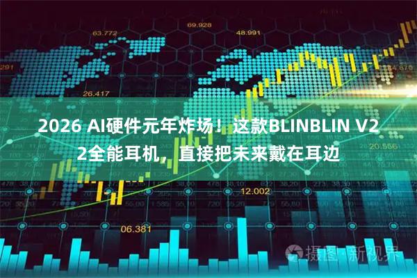 2026 AI硬件元年炸场！这款BLINBLIN V22全能耳机，直接把未来戴在耳边