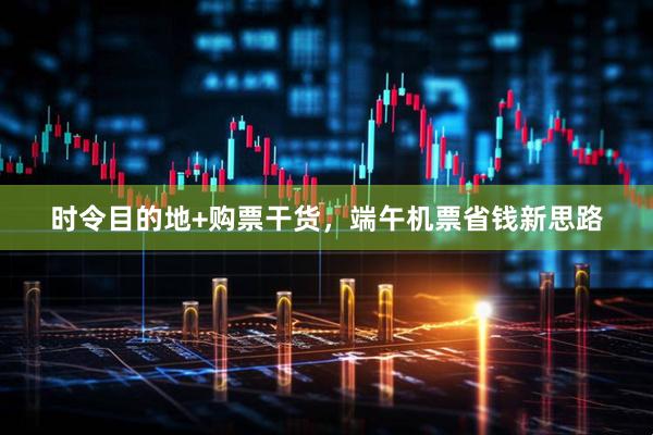 时令目的地+购票干货，端午机票省钱新思路